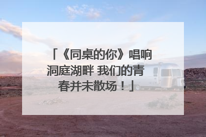 《同桌的你》唱响洞庭湖畔 我们的青春并未散场！