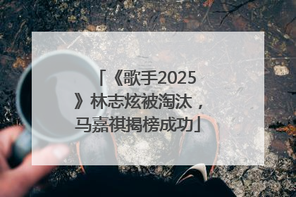 《歌手2025》林志炫被淘汰，马嘉祺揭榜成功