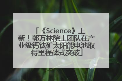 《Science》上新！郭万林院士团队在产业级钙钛矿太阳能电池取得里程碑式突破
