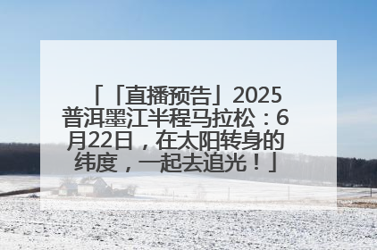 「直播预告」2025普洱墨江半程马拉松：6月22日，在太阳转身的纬度，一起去追光！