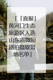 「喜报」黄河口生态旅游区入选山东省微短剧拍摄取景地名单