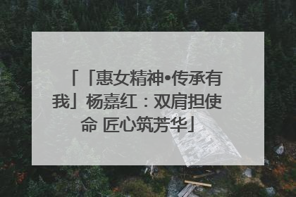 「惠女精神•传承有我」杨嘉红：双肩担使命 匠心筑芳华