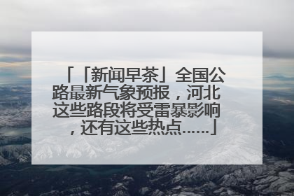 「新闻早茶」全国公路最新气象预报，河北这些路段将受雷暴影响，还有这些热点……