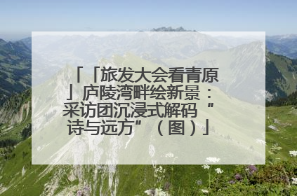 「旅发大会看青原」庐陵湾畔绘新景：采访团沉浸式解码“诗与远方”（图）