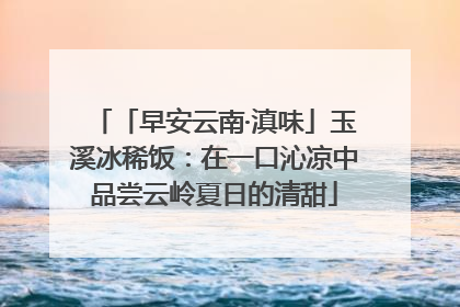 「早安云南·滇味」玉溪冰稀饭：在一口沁凉中品尝云岭夏日的清甜