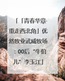 「青春华章·重走西北角」优然牧业武威牧场：00后“牛倌儿”李玉江