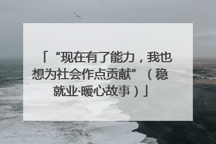 “现在有了能力，我也想为社会作点贡献”（稳就业·暖心故事）