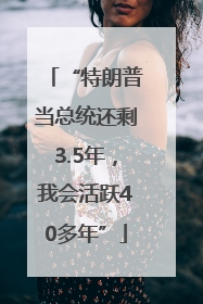 “特朗普当总统还剩3.5年，我会活跃40多年”
