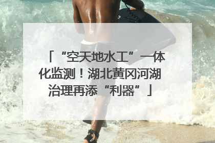 “空天地水工”一体化监测！湖北黄冈河湖治理再添“利器”