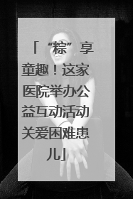“粽”享童趣！这家医院举办公益互动活动关爱困难患儿