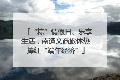 “粽”情假日、乐享生活，南通文商旅体热捧红“端午经济”