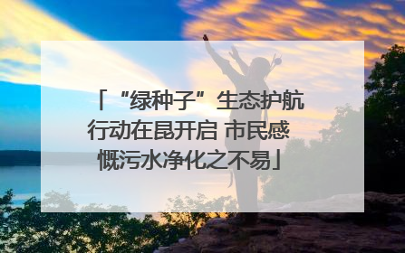 “绿种子”生态护航行动在昆开启 市民感慨污水净化之不易