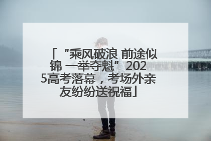 “乘风破浪 前途似锦 一举夺魁”2025高考落幕，考场外亲友纷纷送祝福