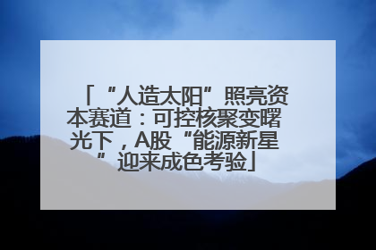 “人造太阳”照亮资本赛道：可控核聚变曙光下，A股“能源新星”迎来成色考验