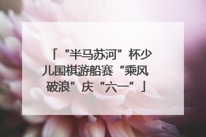 “半马苏河”杯少儿围棋游船赛“乘风破浪”庆“六一”