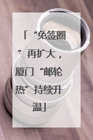 “免签圈”再扩大，厦门“邮轮热”持续升温