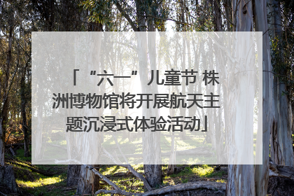 “六一”儿童节 株洲博物馆将开展航天主题沉浸式体验活动