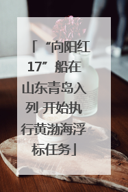 “向阳红17”船在山东青岛入列 开始执行黄渤海浮标任务