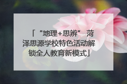 “地理+思辨” 菏泽思源学校特色活动解锁全人教育新模式
