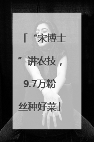 “宋博士”讲农技，9.7万粉丝种好菜