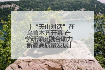“天山对话”在乌鲁木齐开幕 产学研深度融合助力新疆高质量发展