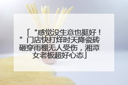 “感觉没生意也挺好！”门店快打烊时天降瓷砖砸穿雨棚无人受伤，湘潭女老板超好心态