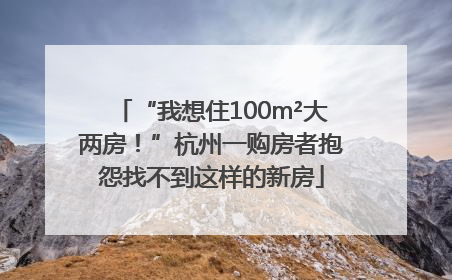 “我想住100m²大两房！”杭州一购房者抱怨找不到这样的新房