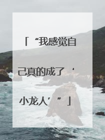 “我感觉自己真的成了‘小龙人’”