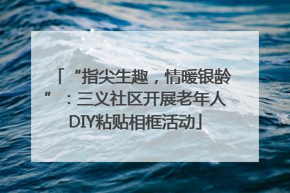“指尖生趣，情暖银龄”：三义社区开展老年人DIY粘贴相框活动