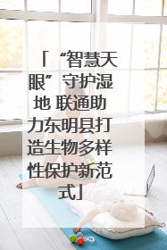 “智慧天眼”守护湿地 联通助力东明县打造生物多样性保护新范式