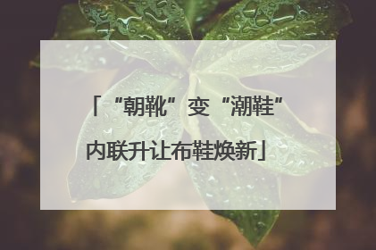 “朝靴”变“潮鞋”内联升让布鞋焕新