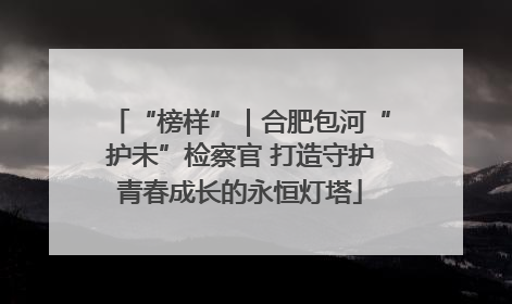 “榜样”｜合肥包河“护未”检察官 打造守护青春成长的永恒灯塔