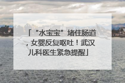 “水宝宝”堵住肠道，女婴反复呕吐！武汉儿科医生紧急提醒