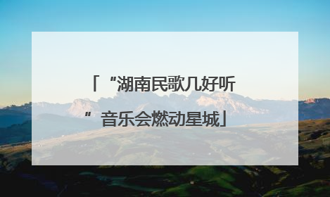 “湖南民歌几好听”音乐会燃动星城