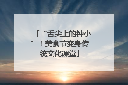 “舌尖上的钟小”！美食节变身传统文化课堂