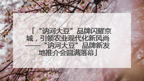 “讷河大豆”品牌闪耀京城，引领农业现代化新风尚——“讷河大豆”品牌新发地推介会圆满落幕