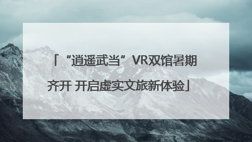 “逍遥武当”VR双馆暑期齐开 开启虚实文旅新体验