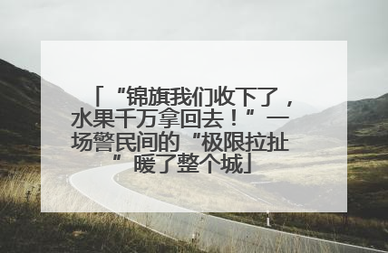“锦旗我们收下了，水果千万拿回去！”一场警民间的“极限拉扯”暖了整个城