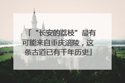 “长安的荔枝”最有可能来自重庆涪陵，这条古道已有千年历史