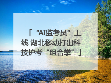 “AI监考员”上线 湖北移动打出科技护考“组合拳”