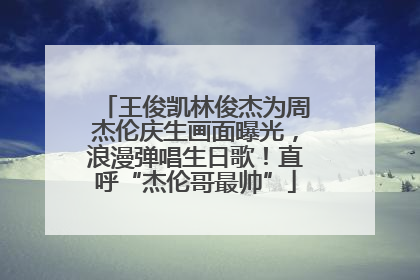 王俊凯林俊杰为周杰伦庆生画面曝光，浪漫弹唱生日歌！直呼“杰伦哥最帅”