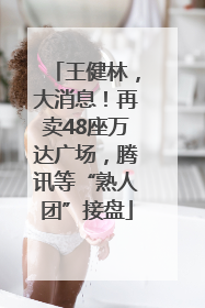 王健林，大消息！再卖48座万达广场，腾讯等“熟人团”接盘