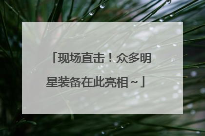现场直击！众多明星装备在此亮相～