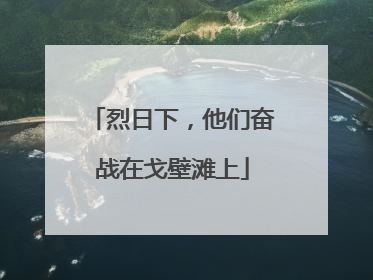 烈日下，他们奋战在戈壁滩上