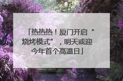 热热热！厦门开启“烧烤模式”，明天或迎今年首个高温日
