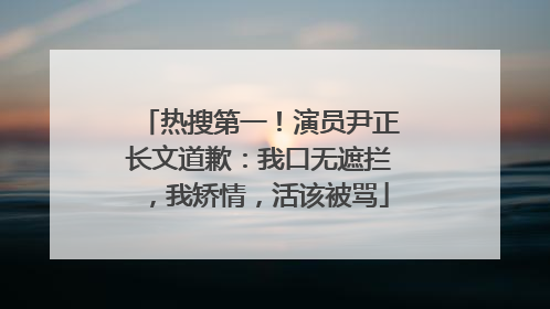 热搜第一！演员尹正长文道歉：我口无遮拦，我矫情，活该被骂