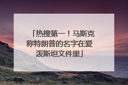 热搜第一！马斯克称特朗普的名字在爱泼斯坦文件里
