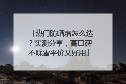 热门防晒霜怎么选？实测分享，高口碑不踩雷平价又好用
