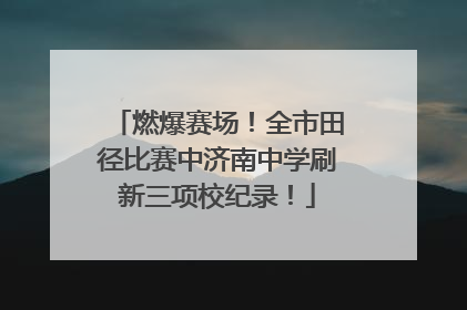 燃爆赛场！全市田径比赛中济南中学刷新三项校纪录！