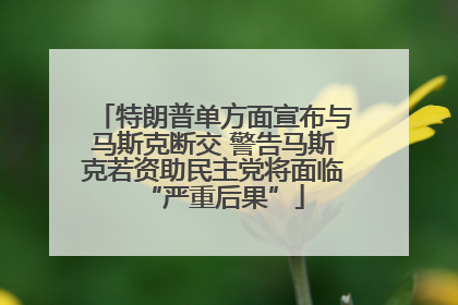 特朗普单方面宣布与马斯克断交 警告马斯克若资助民主党将面临“严重后果”